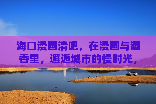 海口漫画清吧,在漫画与酒香里,邂逅城市的慢时光,漫画与酒香,邂逅海口慢时光 海口漫画清吧,在漫画与酒香里,邂逅城市的慢时光,漫画与酒香,邂逅海口慢时光