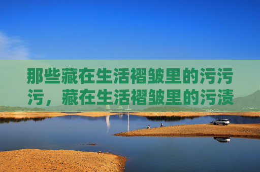 那些藏在生活褶皱里的污污污，藏在生活褶皱里的污渍