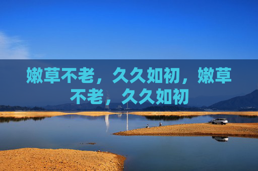 嫩草不老,久久如初,嫩草不老,久久如初 嫩草不老,久久如初,嫩草不老,久久如初