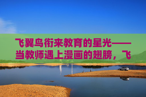 飞翼鸟衔来教育的星光——当教师遇上漫画的翅膀,飞翼漫画,教师衔来的教育星光 飞翼鸟衔来教育的星光——当教师遇上漫画的翅膀,飞翼漫画,教师衔来的教育星光