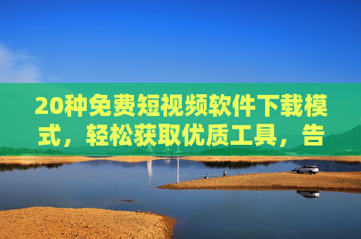 20种免费短视频软件下载模式,轻松获取优质工具,告别付费烦恼 20种免费短视频软件下载模式,轻松获取优质工具,告别付费烦恼