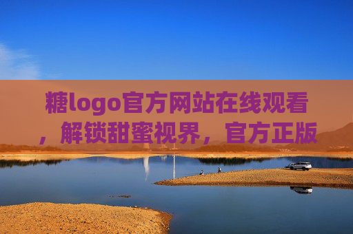 糖logo官方网站在线观看,解锁甜蜜视界,官方正版内容全收录 糖logo官方网站在线观看,解锁甜蜜视界,官方正版内容全收录