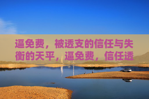 逼免费,被透支的信任与失衡的天平,逼免费,信任透支与失衡的天平 逼免费,被透支的信任与失衡的天平,逼免费,信任透支与失衡的天平