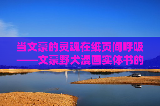 当文豪的灵魂在纸页间呼吸——文豪野犬漫画实体书的异色物语,文豪灵魂的纸页呼吸,文野实体书的异色物语 当文豪的灵魂在纸页间呼吸——文豪野犬漫画实体书的异色物语,文豪灵魂的纸页呼吸,文野实体书的异色物语