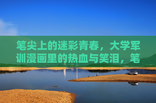 笔尖上的迷彩青春,大学军训漫画里的热血与笑泪,笔尖上的迷彩青春,军训漫画的热血笑泪 笔尖上的迷彩青春,大学军训漫画里的热血与笑泪,笔尖上的迷彩青春,军训漫画的热血笑泪