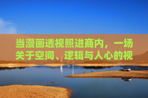 当漫画透视照进商内,一场关于空间、逻辑与人心的视觉探险,漫画透视照进商业空间,空间、逻辑与人心的视觉探险 当漫画透视照进商内,一场关于空间、逻辑与人心的视觉探险,漫画透视照进商业空间,空间、逻辑与人心的视觉探险