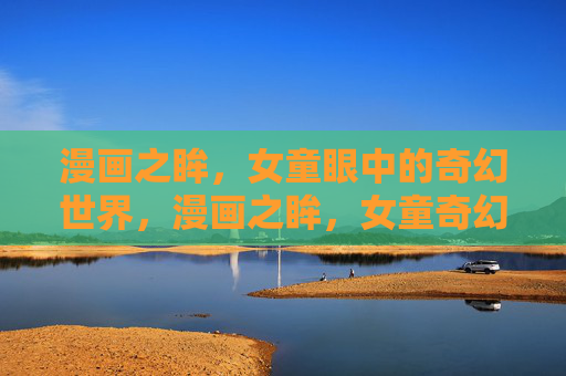 漫画之眸，女童眼中的奇幻世界，漫画之眸，女童奇幻视界