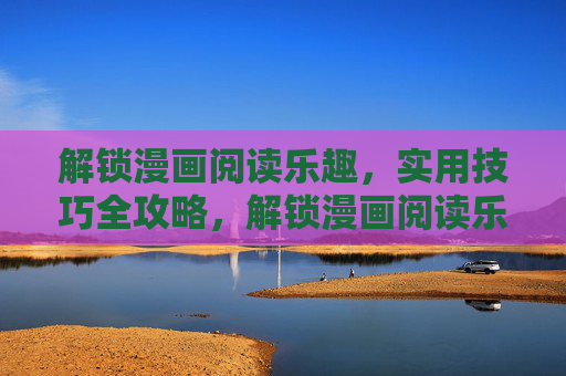解锁漫画阅读乐趣，实用技巧全攻略，解锁漫画阅读乐趣，实用技巧全攻略