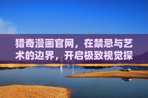 猎奇漫画官网,在禁忌与艺术的边界,开启极致视觉探索之旅,禁忌与艺术的边界,猎奇漫画的极致视觉探索 猎奇漫画官网,在禁忌与艺术的边界,开启极致视觉探索之旅,禁忌与艺术的边界,猎奇漫画的极致视觉探索
