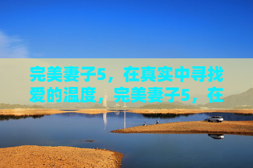 完美妻子5，在真实中寻找爱的温度，完美妻子5，在真实中寻找爱的温度