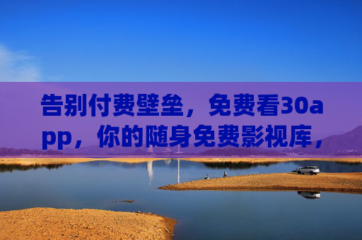 告别付费壁垒,免费看30app,你的随身免费影视库,告别付费壁垒,免费看30app,随身免费影视库 告别付费壁垒,免费看30app,你的随身免费影视库,告别付费壁垒,免费看30app,随身免费影视库