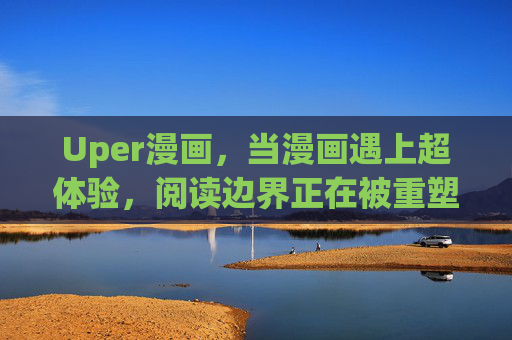 Uper漫画，当漫画遇上超体验，阅读边界正在被重塑，Uper漫画，超体验重塑阅读边界
