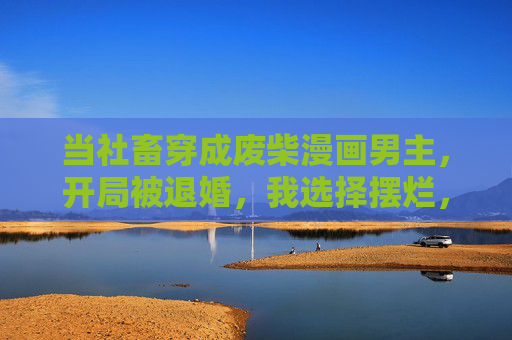 当社畜穿成废柴漫画男主,开局被退婚,我选择摆烂,社畜穿成废柴漫画男主,开局被退婚我选择摆烂 当社畜穿成废柴漫画男主,开局被退婚,我选择摆烂,社畜穿成废柴漫画男主,开局被退婚我选择摆烂