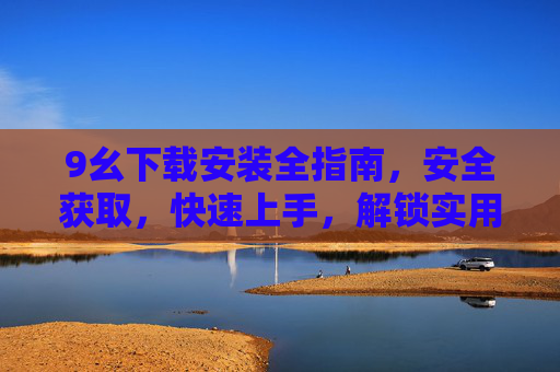 9幺下载安装全指南,安全获取,快速上手,解锁实用新功能,9幺安全下载安装指南,快速上手解锁实用新功能 9幺下载安装全指南,安全获取,快速上手,解锁实用新功能,9幺安全下载安装指南,快速上手解锁实用新功能