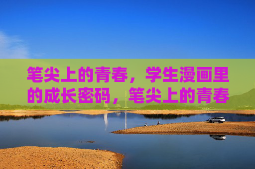 笔尖上的青春,学生漫画里的成长密码,笔尖上的青春,学生漫画的成长密码 笔尖上的青春,学生漫画里的成长密码,笔尖上的青春,学生漫画的成长密码