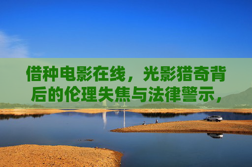 借种电影在线，光影猎奇背后的伦理失焦与法律警示，借种电影在线，光影猎奇背后的伦理失焦与法律警示