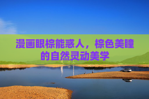 漫画眼棕能惑人,棕色美瞳的自然灵动美学 漫画眼棕能惑人,棕色美瞳的自然灵动美学