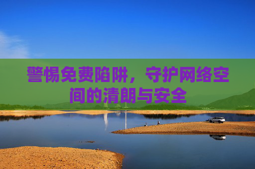 警惕免费陷阱，守护网络空间的清朗与安全