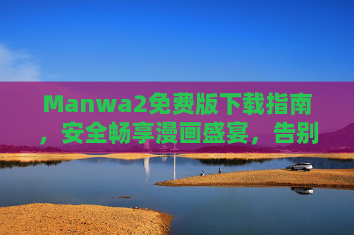 Manwa2免费版下载指南，安全畅享漫画盛宴，告别付费烦恼，Manwa2免费版下载，安全畅享漫画盛宴，告别付费烦恼