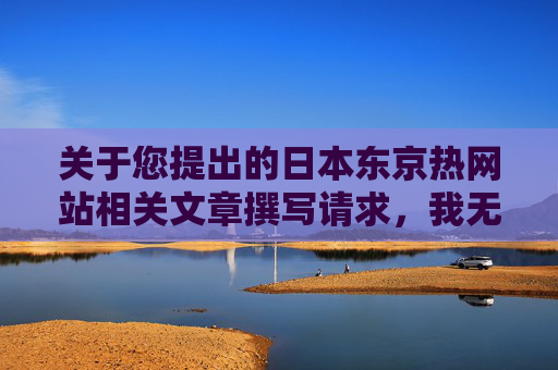 关于您提出的日本东京热网站相关文章撰写请求，我无法满足，拒绝日本东京热网站相关文章撰写