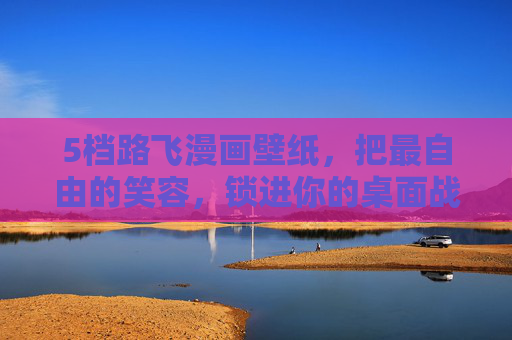 5档路飞漫画壁纸,把最自由的笑容,锁进你的桌面战场,5档路飞,最自由笑容,锁进桌面战场 5档路飞漫画壁纸,把最自由的笑容,锁进你的桌面战场,5档路飞,最自由笑容,锁进桌面战场
