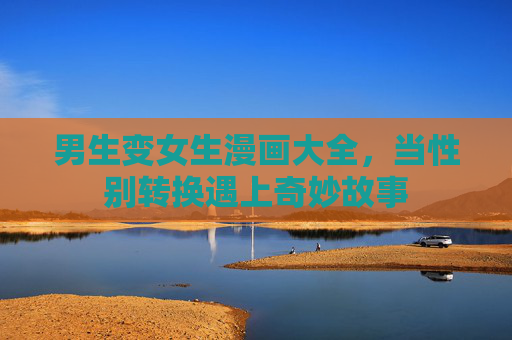 男生变女生漫画大全,当性别转换遇上奇妙故事 男生变女生漫画大全,当性别转换遇上奇妙故事