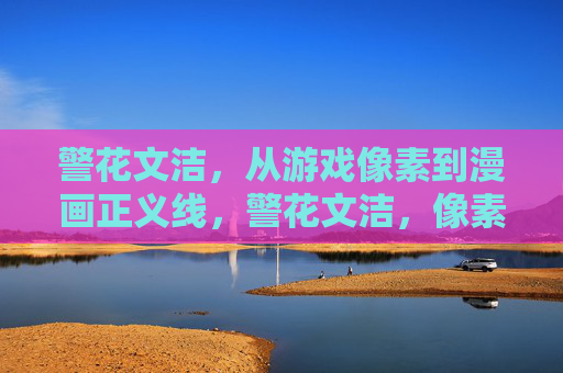 警花文洁,从游戏像素到漫画正义线,警花文洁,像素到漫画的正义跃迁 警花文洁,从游戏像素到漫画正义线,警花文洁,像素到漫画的正义跃迁