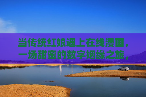 当传统红娘遇上在线漫画，一场甜蜜的数字姻缘之旅，传统红娘×在线漫画，甜蜜数字姻缘之旅