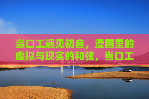 当口工遇见初音，漫画里的虚拟与现实的和弦，当口工遇见初音，漫画里的虚拟现实和弦