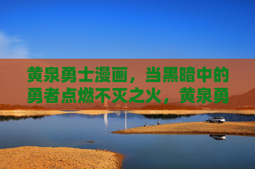 黄泉勇士漫画，当黑暗中的勇者点燃不灭之火，黄泉勇士，黑暗中的不灭之火