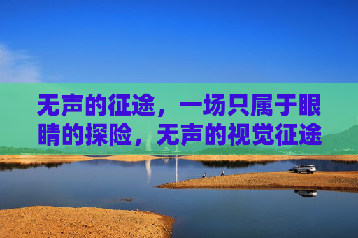 无声的征途,一场只属于眼睛的探险,无声的视觉征途 无声的征途,一场只属于眼睛的探险,无声的视觉征途