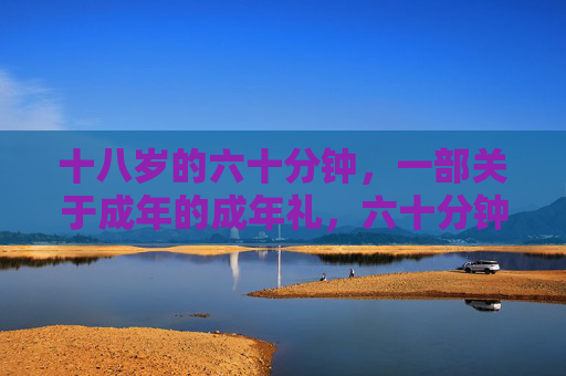 十八岁的六十分钟,一部关于成年的成年礼,六十分钟,十八岁的成年礼 十八岁的六十分钟,一部关于成年的成年礼,六十分钟,十八岁的成年礼