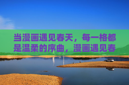 当漫画遇见春天,每一格都是温柔的序曲,漫画遇见春天,温柔序曲 当漫画遇见春天,每一格都是温柔的序曲,漫画遇见春天,温柔序曲