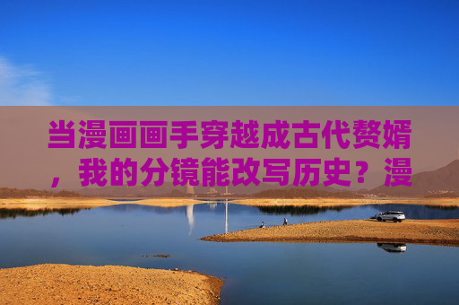 当漫画画手穿越成古代赘婿，我的分镜能改写历史？漫画画手赘婿，分镜执笔改写历史