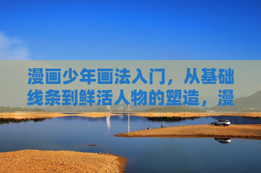 漫画少年画法入门，从基础线条到鲜活人物的塑造，漫画少年入门，从基础线条到鲜活人物塑造