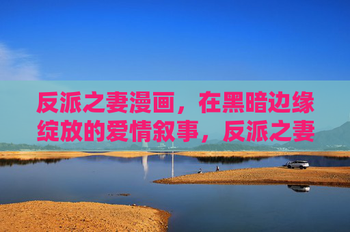 反派之妻漫画，在黑暗边缘绽放的爱情叙事，反派之妻，黑暗边缘绽放之恋