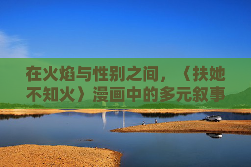 在火焰与性别之间，〈扶她不知火〉漫画中的多元叙事与审美突破，火焰与性别之间，〈扶她不知火〉的多元叙事与审美突破