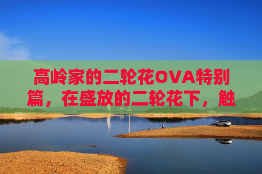 高岭家的二轮花OVA特别篇，在盛放的二轮花下，触摸恋意的微光，高岭家的二轮花OVA特别篇，盛放下的恋意微光