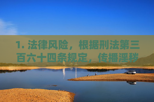 1. 法律风险，根据刑法第三百六十四条规定，传播淫秽物品情节严重的，可处二年以下有期徒刑、拘役或者管制；制作、复制、出版、贩卖、传播淫秽物品牟利的，最高可判处无期徒刑，传播淫秽物品的法律风险，刑法第三百六十四条的处罚规定