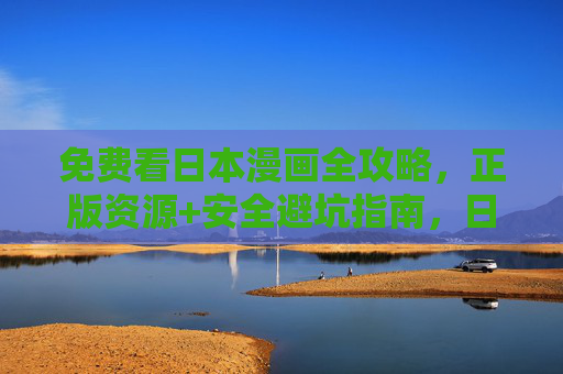 免费看日本漫画全攻略，正版资源+安全避坑指南，日本漫画免费看全攻略，正版资源+安全避坑