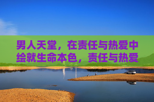 男人天堂，在责任与热爱中绘就生命本色，责任与热爱绘就男人天堂生命本色