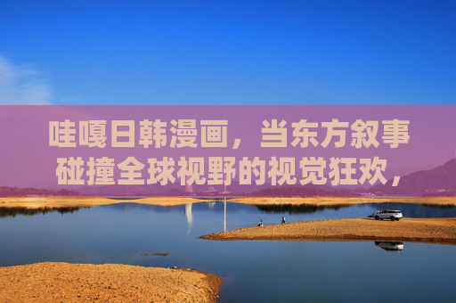 哇嘎日韩漫画，当东方叙事碰撞全球视野的视觉狂欢，东方叙事×全球视野，哇嘎日韩漫画的视觉狂欢