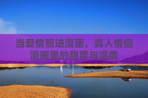 当爱情照进漫画，真人情侣漫画里的甜度与温度