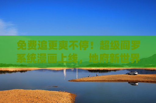 免费追更爽不停！超级阎罗系统漫画上线，地府新世界热血开启，超级阎罗系统，地府新世界热血开启，免费追更爽不停