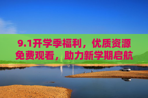 9.1开学季福利，优质资源免费观看，助力新学期启航！开学季福利，优质资源免费观看，助力新学期启航！