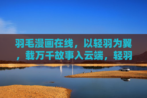 羽毛漫画在线，以轻羽为翼，载万千故事入云端，轻羽载漫入云端