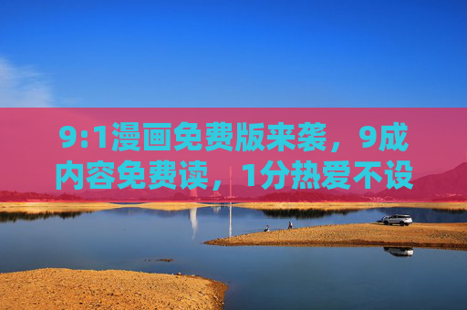 9:1漫画免费版来袭，9成内容免费读，1分热爱不设限，9:1漫画免费版来袭，9成内容免费读，1分热爱不设限