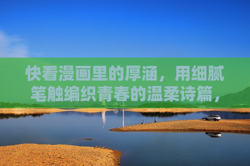 快看漫画里的厚涵，用细腻笔触编织青春的温柔诗篇，厚涵，细腻笔触编织青春温柔诗篇