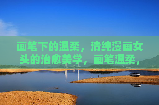 画笔下的温柔，清纯漫画女头的治愈美学，画笔温柔，清纯漫画女头的治愈美学