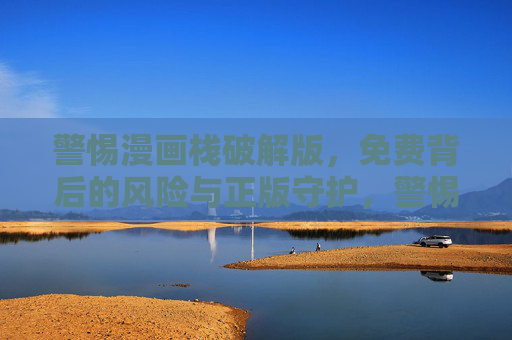 警惕漫画栈破解版，免费背后的风险与正版守护，警惕漫画栈破解版，免费背后的风险与正版守护
